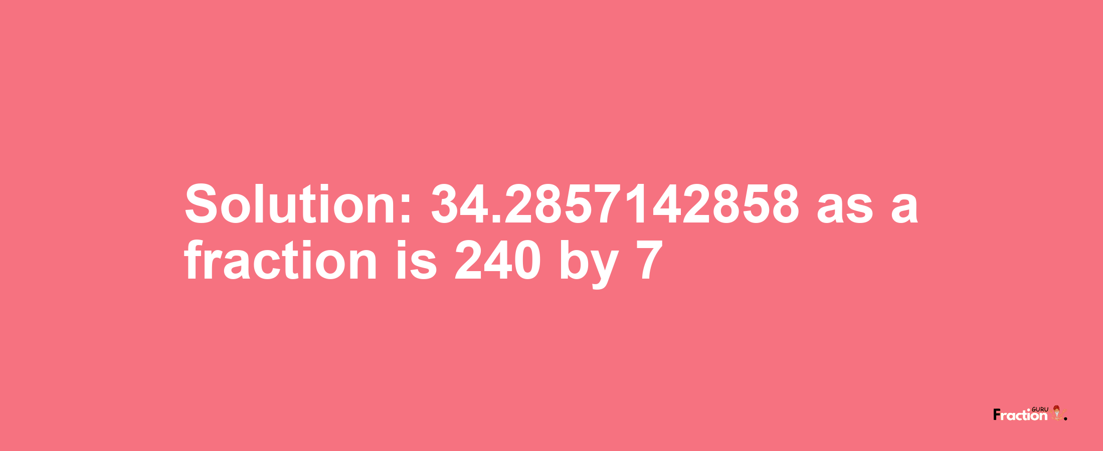 Solution:34.2857142858 as a fraction is 240/7